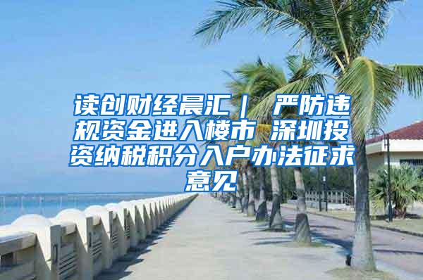 读创财经晨汇｜①严防违规资金进入楼市②深圳投资纳税积分入户办法征求意见