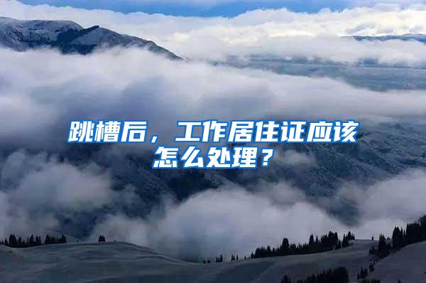 跳槽后，工作居住证应该怎么处理？