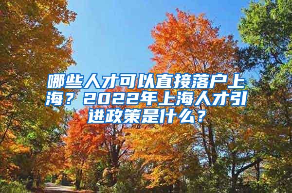 哪些人才可以直接落户上海？2022年上海人才引进政策是什么？