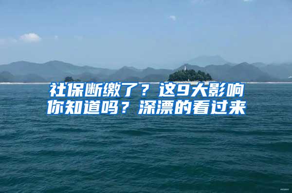 社保断缴了？这9大影响你知道吗？深漂的看过来