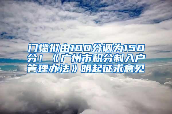 门槛拟由100分调为150分！《广州市积分制入户管理办法》明起征求意见
