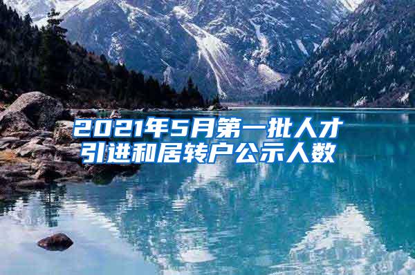 2021年5月第一批人才引进和居转户公示人数
