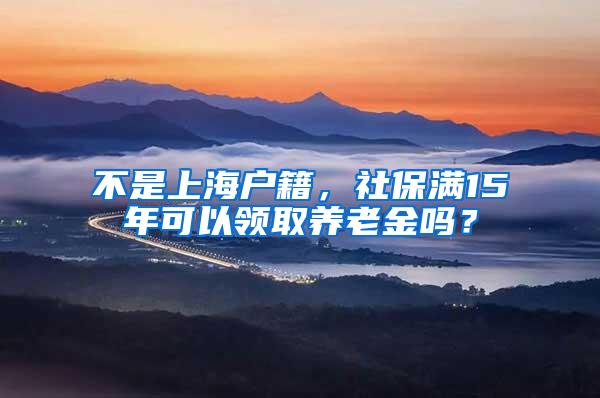 不是上海户籍，社保满15年可以领取养老金吗？