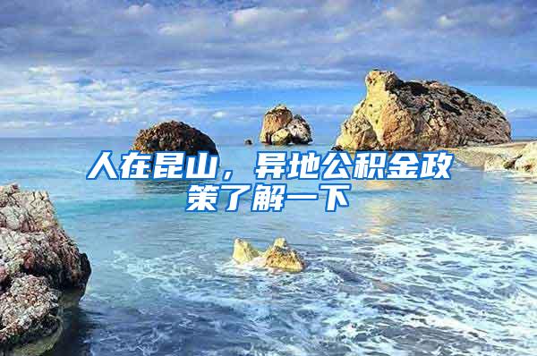 人在昆山，异地公积金政策了解一下
