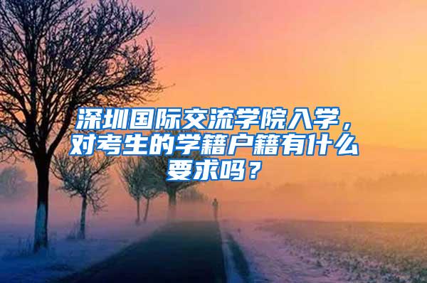 深圳国际交流学院入学，对考生的学籍户籍有什么要求吗？