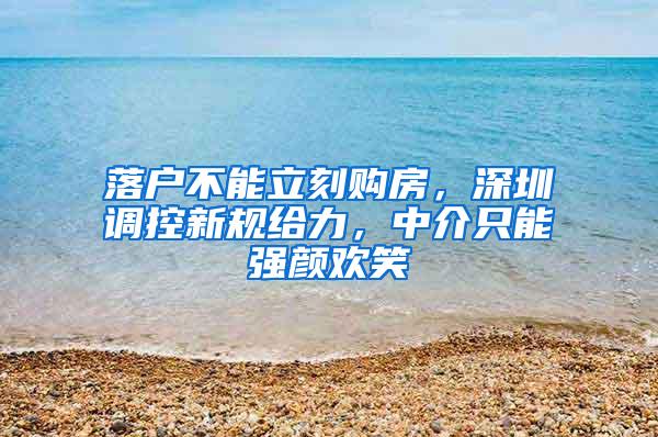 落户不能立刻购房，深圳调控新规给力，中介只能强颜欢笑