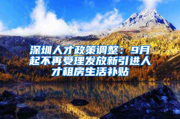 深圳人才政策调整：9月起不再受理发放新引进人才租房生活补贴