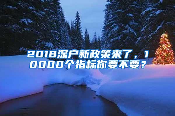 2018深户新政策来了，10000个指标你要不要？