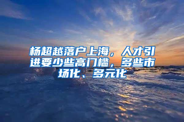 杨超越落户上海，人才引进要少些高门槛，多些市场化、多元化