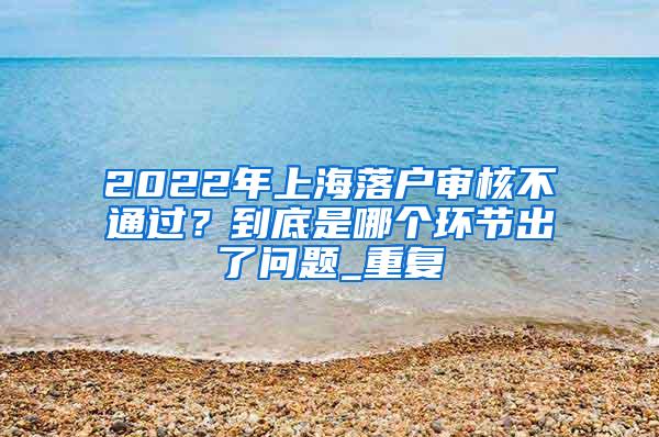 2022年上海落户审核不通过？到底是哪个环节出了问题_重复