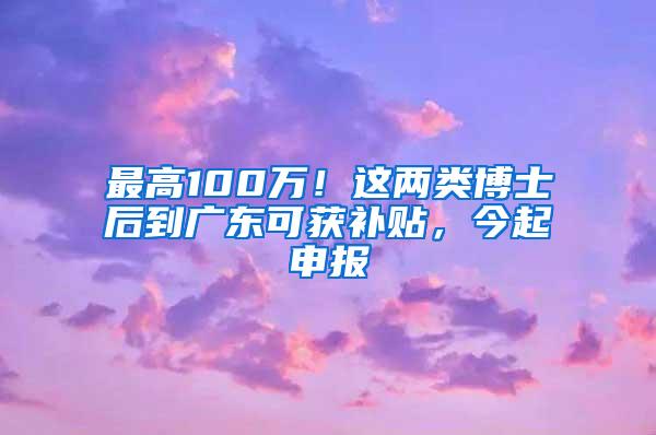 最高100万！这两类博士后到广东可获补贴，今起申报