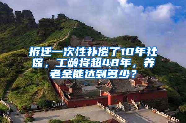 拆迁一次性补偿了10年社保，工龄将超48年，养老金能达到多少？