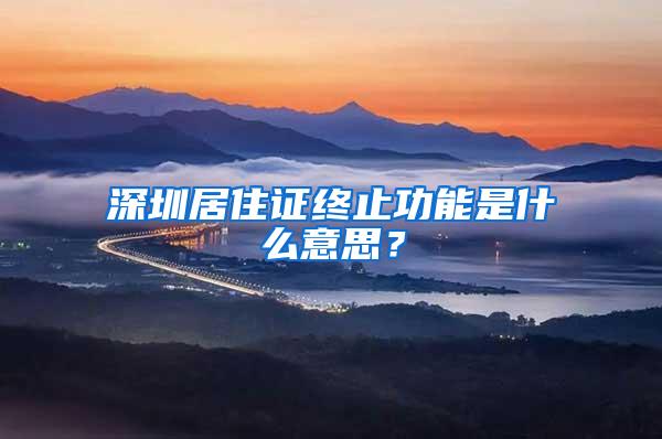 深圳居住证终止功能是什么意思？
