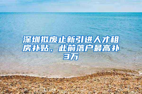 深圳拟废止新引进人才租房补贴，此前落户最高补3万