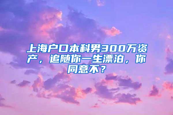 上海户口本科男300万资产，追随你一生漂泊，你同意不？