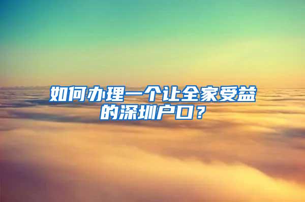 如何办理一个让全家受益的深圳户口？