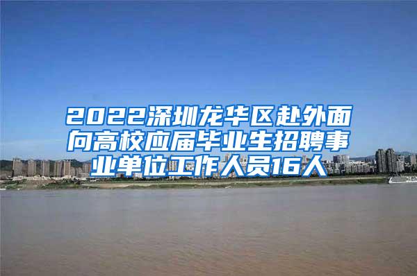 2022深圳龙华区赴外面向高校应届毕业生招聘事业单位工作人员16人