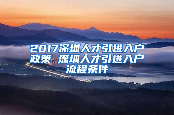 2017深圳人才引进入户政策 深圳人才引进入户流程条件