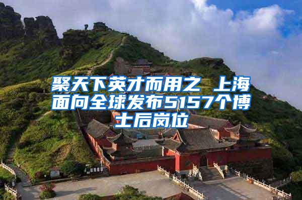 聚天下英才而用之 上海面向全球发布5157个博士后岗位