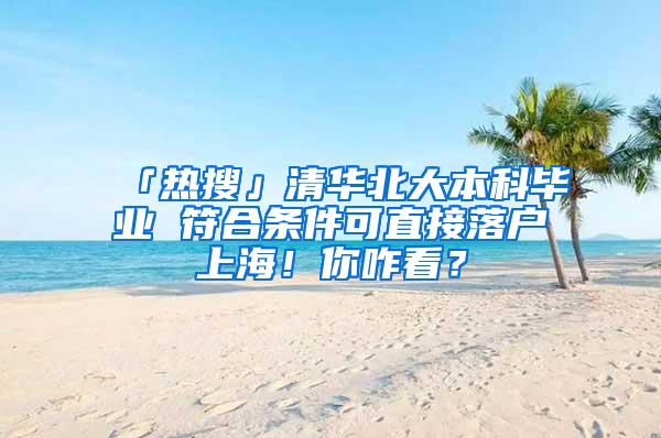 「热搜」清华北大本科毕业 符合条件可直接落户上海！你咋看？