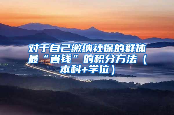 对于自己缴纳社保的群体最“省钱”的积分方法（本科+学位）