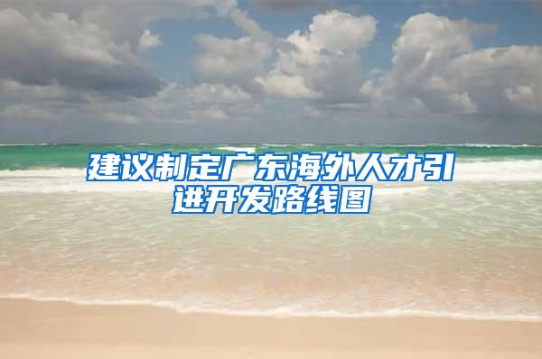 建议制定广东海外人才引进开发路线图