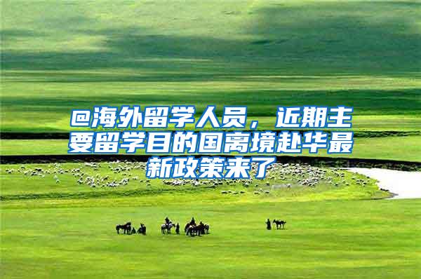 @海外留学人员，近期主要留学目的国离境赴华最新政策来了