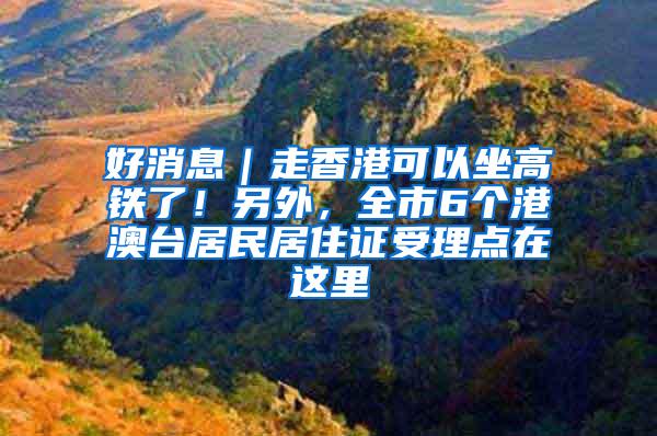 好消息｜走香港可以坐高铁了！另外，全市6个港澳台居民居住证受理点在这里