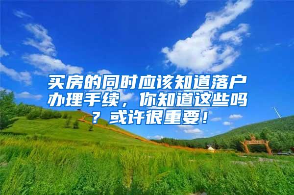 买房的同时应该知道落户办理手续，你知道这些吗？或许很重要！