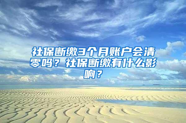 社保断缴3个月账户会清零吗？社保断缴有什么影响？