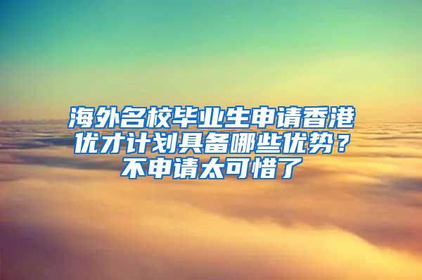 海外名校毕业生申请香港优才计划具备哪些优势？不申请太可惜了
