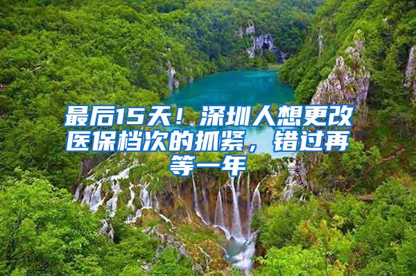 最后15天！深圳人想更改医保档次的抓紧，错过再等一年