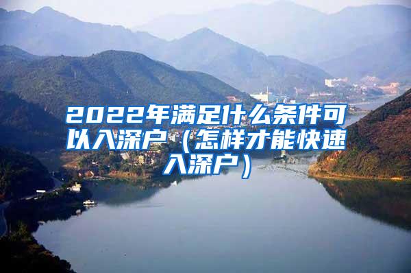 2022年满足什么条件可以入深户（怎样才能快速入深户）