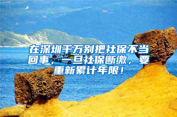在深圳千万别把社保不当回事，一旦社保断缴，要重新累计年限！
