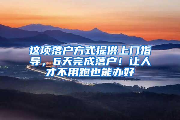 这项落户方式提供上门指导，6天完成落户！让人才不用跑也能办好