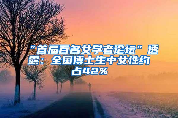 “首届百名女学者论坛”透露：全国博士生中女性约占42%
