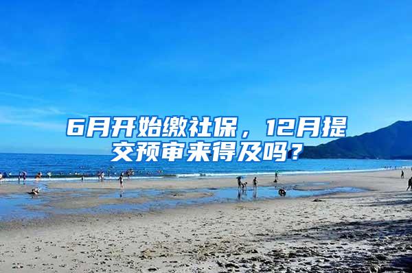 6月开始缴社保，12月提交预审来得及吗？
