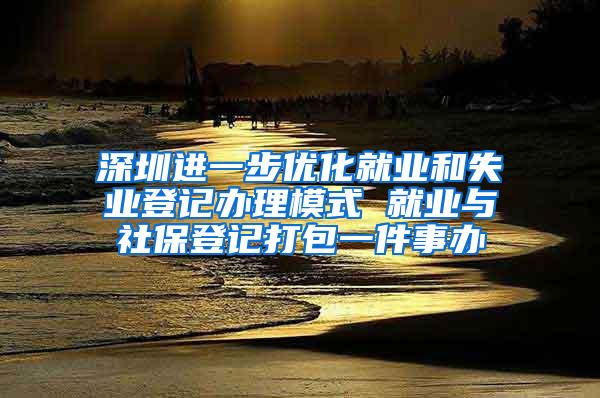 深圳进一步优化就业和失业登记办理模式 就业与社保登记打包一件事办