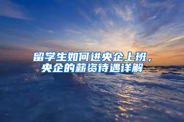 留学生如何进央企上班，央企的薪资待遇详解