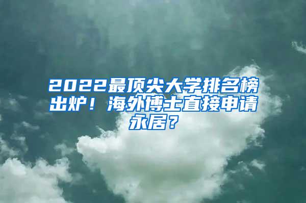 2022最顶尖大学排名榜出炉！海外博士直接申请永居？