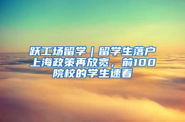 跃工场留学｜留学生落户上海政策再放宽，前100院校的学生速看
