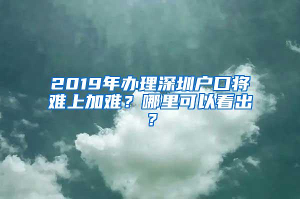 2019年办理深圳户口将难上加难？哪里可以看出？