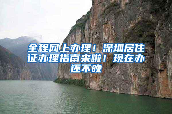 全程网上办理！深圳居住证办理指南来啦！现在办还不晚