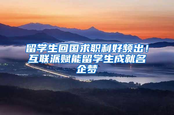 留学生回国求职利好频出！互联派赋能留学生成就名企梦