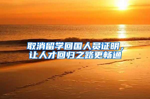 取消留学回国人员证明，让人才回归之路更畅通