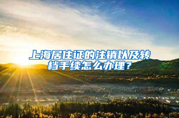 上海居住证的注销以及转档手续怎么办理？