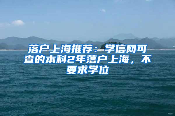 落户上海推荐：学信网可查的本科2年落户上海，不要求学位