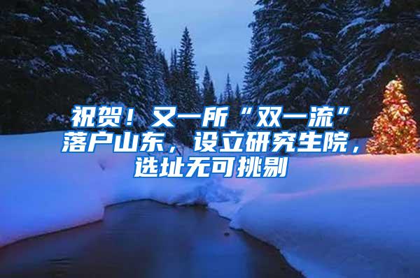 祝贺！又一所“双一流”落户山东，设立研究生院，选址无可挑剔