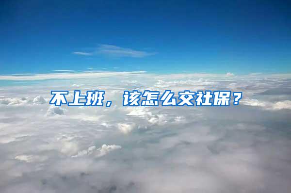 不上班，该怎么交社保？