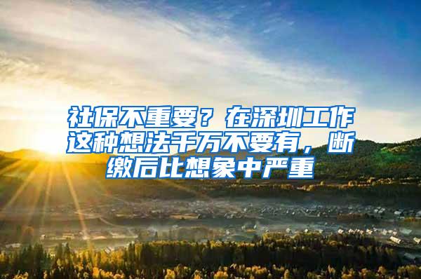 社保不重要？在深圳工作这种想法千万不要有，断缴后比想象中严重